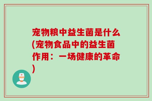 宠物粮中益生菌是什么(宠物食品中的益生菌作用：一场健康的革命)