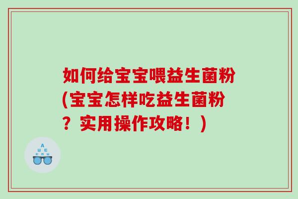 如何给宝宝喂益生菌粉(宝宝怎样吃益生菌粉？实用操作攻略！)