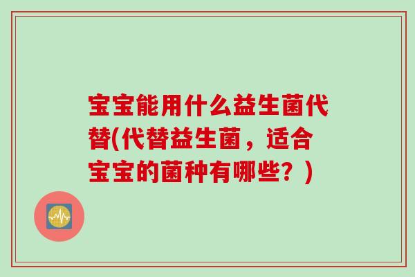 宝宝能用什么益生菌代替(代替益生菌，适合宝宝的菌种有哪些？)