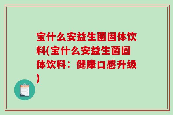 宝什么安益生菌固体饮料(宝什么安益生菌固体饮料:健康口感升级) 宝什么安益生菌固体饮料(宝什么安益生菌固体饮料:健康口感升级)