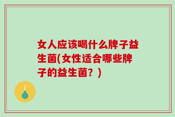 女人应该喝什么牌子益生菌(女性适合哪些牌子的益生菌？)