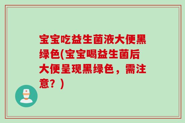 宝宝吃益生菌液大便黑绿色(宝宝喝益生菌后大便呈现黑绿色，需注意？)