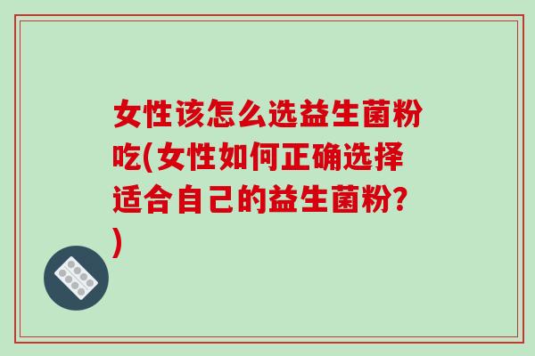 女性该怎么选益生菌粉吃(女性如何正确选择适合自己的益生菌粉？)