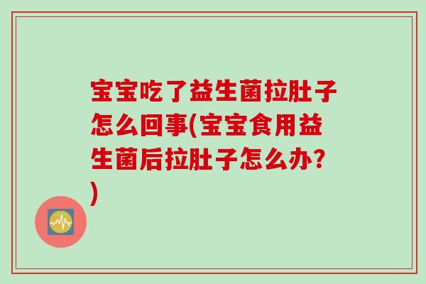 宝宝吃了益生菌拉肚子怎么回事(宝宝食用益生菌后拉肚子怎么办？)