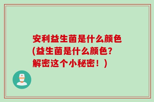 安利益生菌是什么颜色(益生菌是什么颜色？解密这个小秘密！)