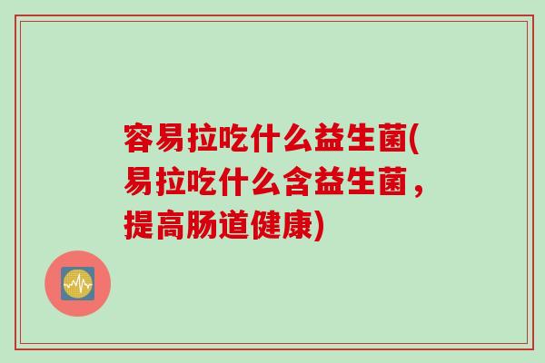 容易拉吃什么益生菌(易拉吃什么含益生菌，提高肠道健康)