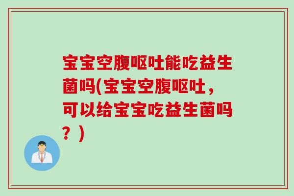 宝宝空腹呕吐能吃益生菌吗(宝宝空腹呕吐，可以给宝宝吃益生菌吗？)