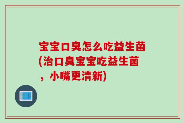 宝宝口臭怎么吃益生菌(治口臭宝宝吃益生菌，小嘴更清新)