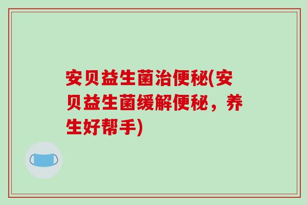 安贝益生菌治便秘(安贝益生菌缓解便秘，养生好帮手)