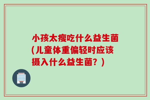 小孩太瘦吃什么益生菌(儿童体重偏轻时应该摄入什么益生菌？)