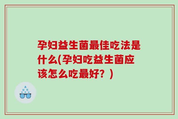 孕妇益生菌最佳吃法是什么(孕妇吃益生菌应该怎么吃最好？)