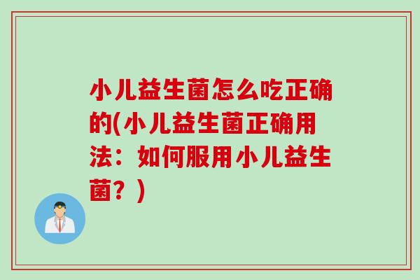 小儿益生菌怎么吃正确的(小儿益生菌正确用法：如何服用小儿益生菌？)