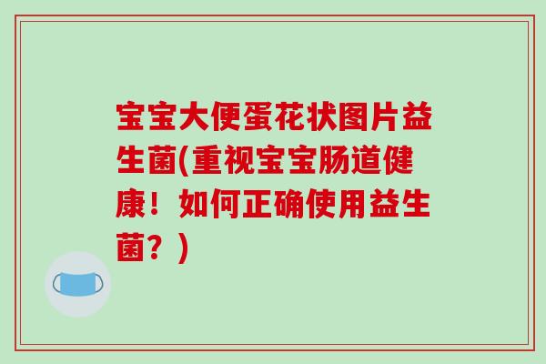 宝宝大便蛋花状图片益生菌(重视宝宝肠道健康！如何正确使用益生菌？)