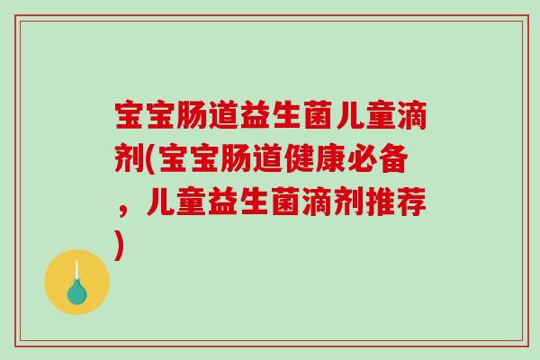 宝宝肠道益生菌儿童滴剂(宝宝肠道健康必备，儿童益生菌滴剂推荐)