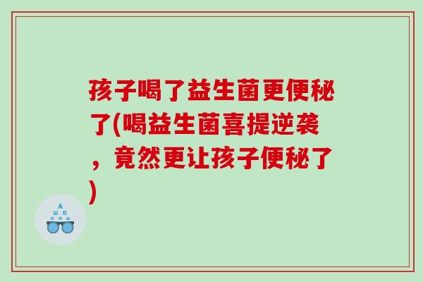 孩子喝了益生菌更便秘了(喝益生菌喜提逆袭，竟然更让孩子便秘了)