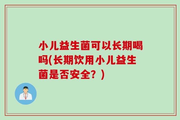 小儿益生菌可以长期喝吗(长期饮用小儿益生菌是否安全？)