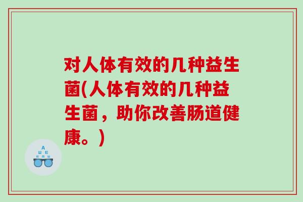 对人体有效的几种益生菌(人体有效的几种益生菌，助你改善肠道健康。)