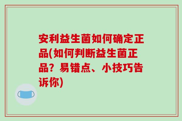 安利益生菌如何确定正品(如何判断益生菌正品?易错点、小技巧告诉你) 安利益生菌如何确定正品(如何判断益生菌正品?易错点、小技巧告诉你)