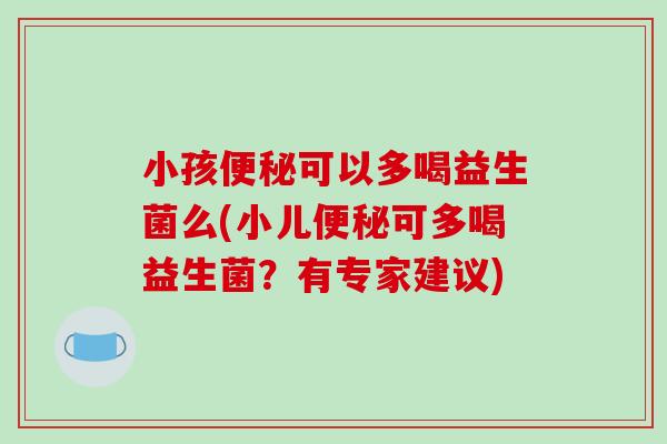 小孩可以多喝益生菌么(小儿可多喝益生菌?有专家建议) 小孩可以多喝益生菌么(小儿可多喝益生菌?有专家建议)