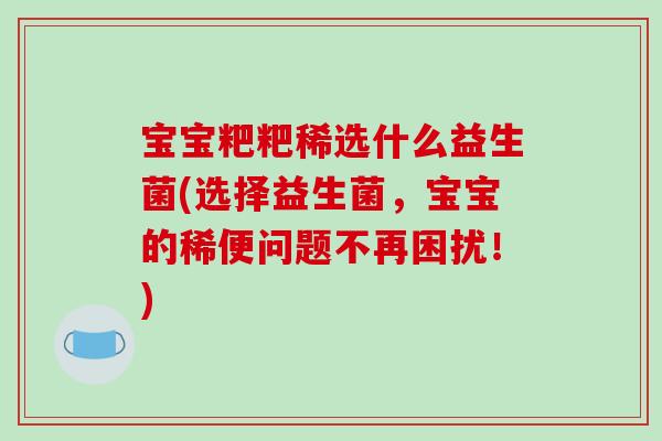 宝宝粑粑稀选什么益生菌(选择益生菌，宝宝的稀便问题不再困扰！)