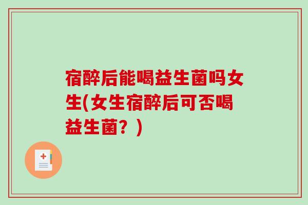宿醉后能喝益生菌吗女生(女生宿醉后可否喝益生菌?) 宿醉后能喝益生菌吗女生(女生宿醉后可否喝益生菌?)