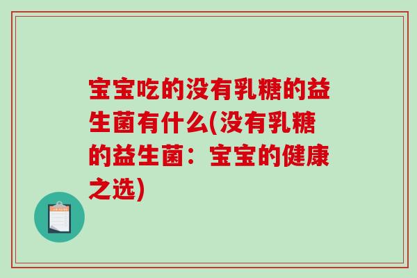 宝宝吃的没有乳糖的益生菌有什么(没有乳糖的益生菌：宝宝的健康之选)