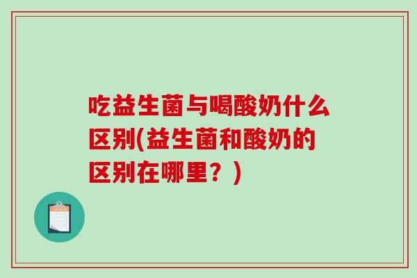 吃益生菌与喝酸奶什么区别(益生菌和酸奶的区别在哪里？)