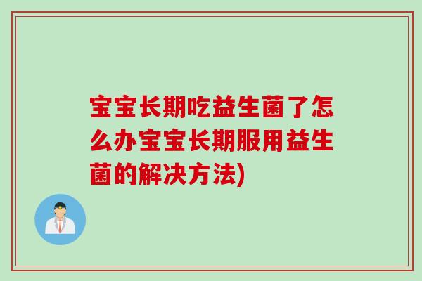 宝宝长期吃益生菌了怎么办宝宝长期服用益生菌的解决方法)