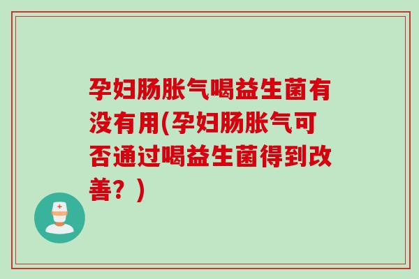 孕妇肠胀气喝益生菌有没有用(孕妇肠胀气可否通过喝益生菌得到改善？)
