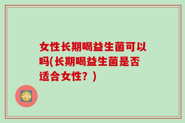 女性长期喝益生菌可以吗(长期喝益生菌是否适合女性？)