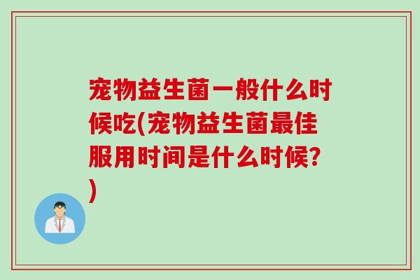 宠物益生菌一般什么时候吃(宠物益生菌最佳服用时间是什么时候？)