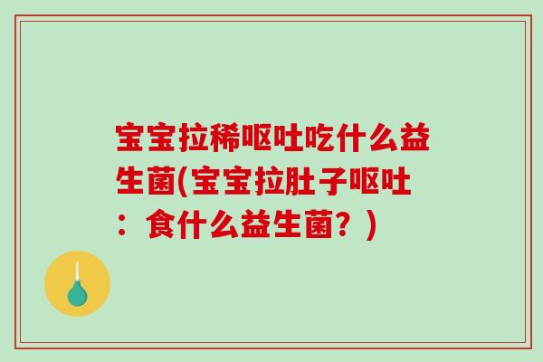 宝宝拉稀呕吐吃什么益生菌(宝宝拉肚子呕吐：食什么益生菌？)