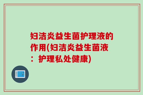 妇洁炎益生菌护理液的作用(妇洁炎益生菌液：护理私处健康)