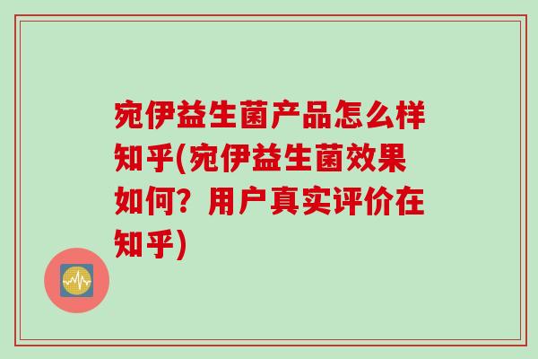 宛伊益生菌产品怎么样知乎(宛伊益生菌效果如何?用户真实评价在知乎) 宛伊益生菌产品怎么样知乎(宛伊益生菌效果如何?用户真实评价在知乎)