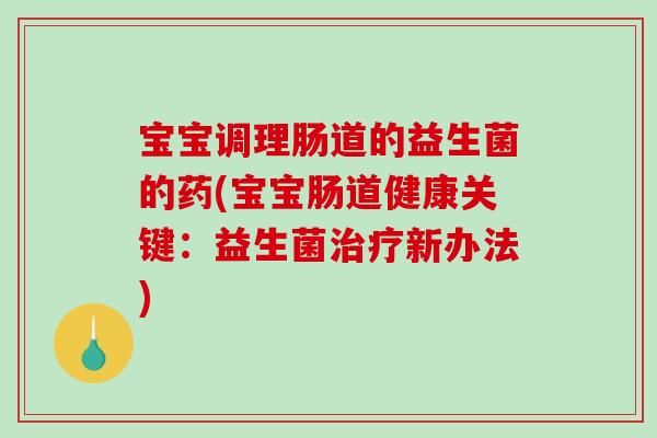 宝宝调理肠道的益生菌的药(宝宝肠道健康关键：益生菌治疗新办法)