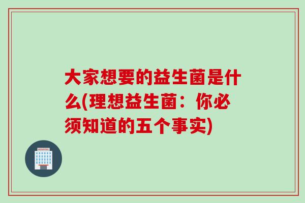 大家想要的益生菌是什么(理想益生菌：你必须知道的五个事实)
