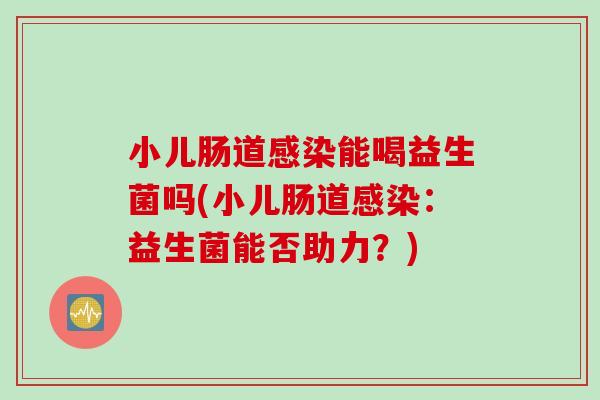 小儿肠道感染能喝益生菌吗(小儿肠道感染：益生菌能否助力？)