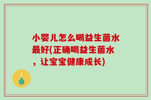 小婴儿怎么喝益生菌水最好(正确喝益生菌水，让宝宝健康成长)