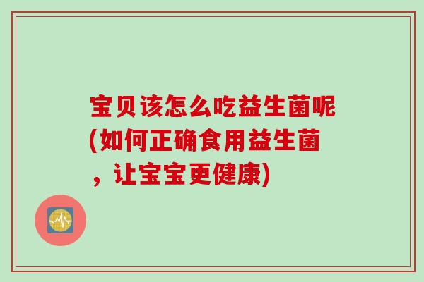 宝贝该怎么吃益生菌呢(如何正确食用益生菌，让宝宝更健康)