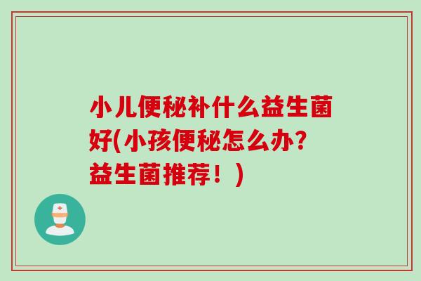 小儿便秘补什么益生菌好(小孩便秘怎么办？益生菌推荐！)