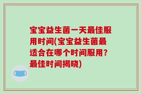 宝宝益生菌一天最佳服用时间(宝宝益生菌最适合在哪个时间服用？最佳时间揭晓)