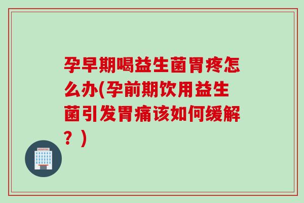 孕早期喝益生菌胃疼怎么办(孕前期饮用益生菌引发胃痛该如何缓解?) 孕早期喝益生菌胃疼怎么办(孕前期饮用益生菌引发胃痛该如何缓解?)