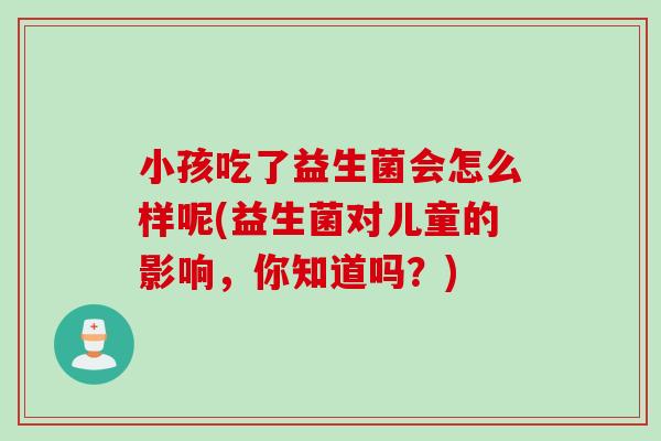 小孩吃了益生菌会怎么样呢(益生菌对儿童的影响，你知道吗？)