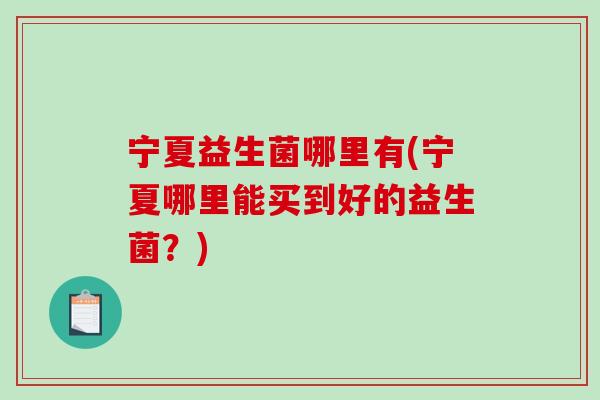 宁夏益生菌哪里有(宁夏哪里能买到好的益生菌？)