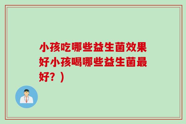 小孩吃哪些益生菌效果好小孩喝哪些益生菌最好？)