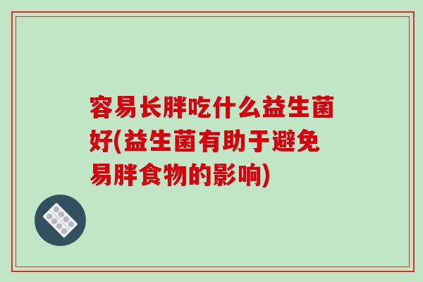 容易长胖吃什么益生菌好(益生菌有助于避免易胖食物的影响)