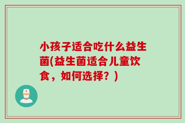 小孩子适合吃什么益生菌(益生菌适合儿童饮食，如何选择？)