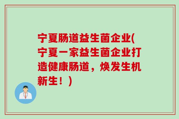 宁夏肠道益生菌企业(宁夏一家益生菌企业打造健康肠道，焕发生机新生！)