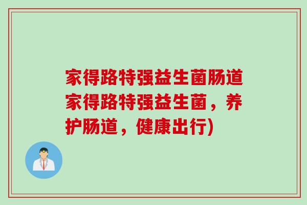家得路特强益生菌肠道家得路特强益生菌，养护肠道，健康出行)