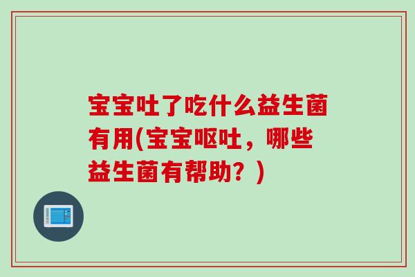 宝宝吐了吃什么益生菌有用(宝宝呕吐，哪些益生菌有帮助？)